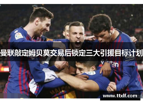 曼联敲定姆贝莫交易后锁定三大引援目标计划