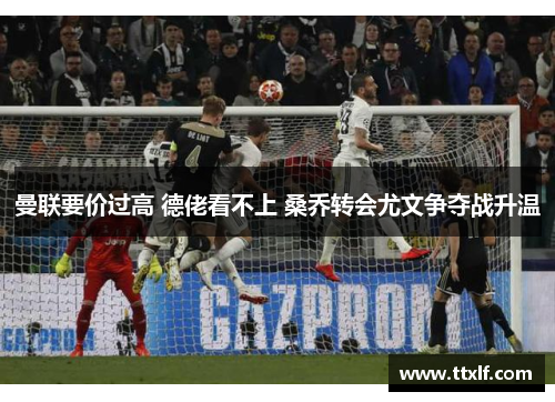 曼联要价过高 德佬看不上 桑乔转会尤文争夺战升温