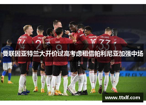曼联因亚特兰大开价过高考虑租借帕利尼亚加强中场