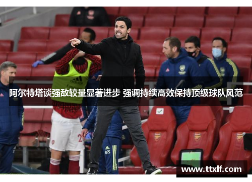 阿尔特塔谈强敌较量显著进步 强调持续高效保持顶级球队风范