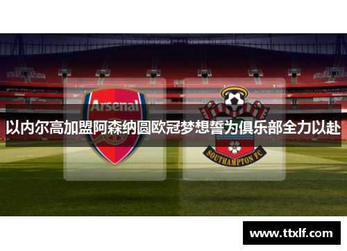 以内尔高加盟阿森纳圆欧冠梦想誓为俱乐部全力以赴